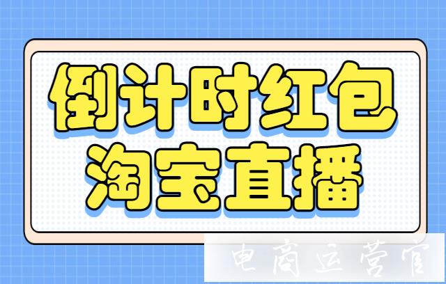 淘寶倒計(jì)時(shí)紅包怎么設(shè)置?淘寶直播倒計(jì)時(shí)紅包玩法介紹